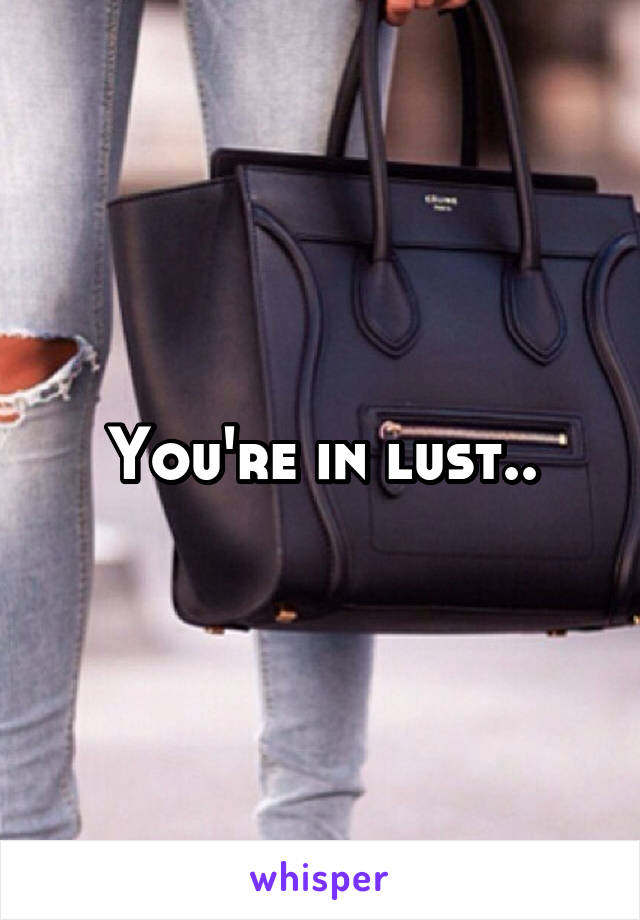 You're in lust..
