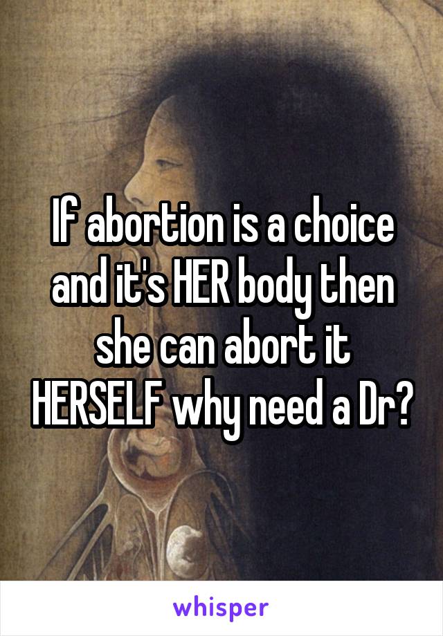 If abortion is a choice and it's HER body then she can abort it HERSELF why need a Dr?