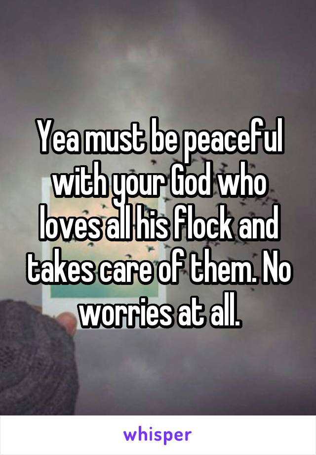 Yea must be peaceful with your God who loves all his flock and takes care of them. No worries at all.
