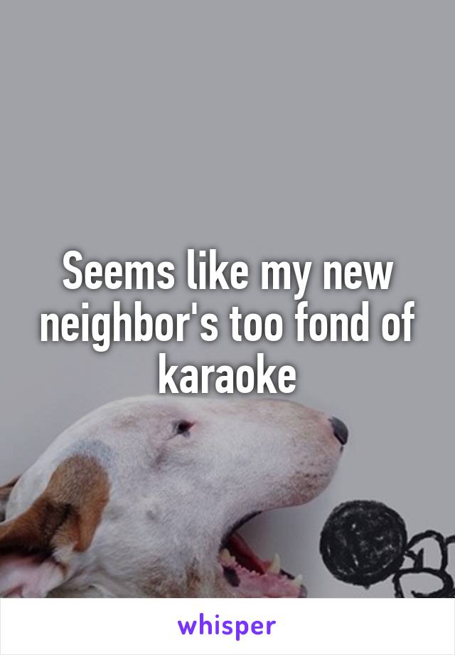 Seems like my new neighbor's too fond of karaoke