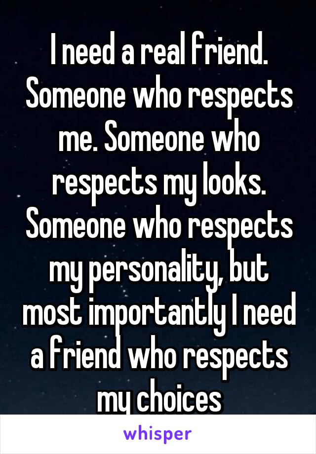 I need a real friend. Someone who respects me. Someone who respects my looks. Someone who respects my personality, but most importantly I need a friend who respects my choices