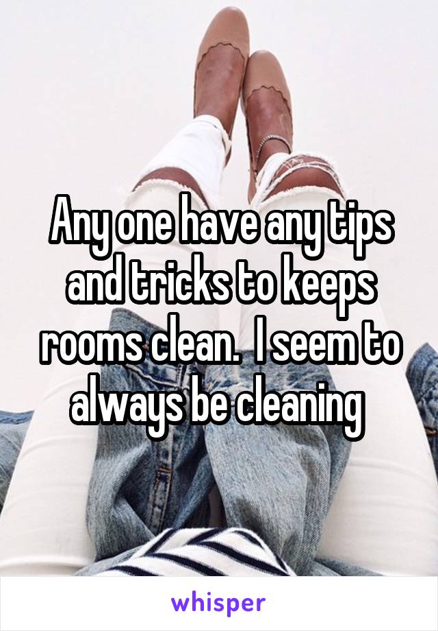 Any one have any tips and tricks to keeps rooms clean.  I seem to always be cleaning 