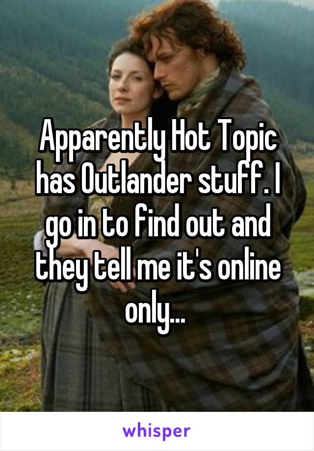 Apparently Hot Topic has Outlander stuff. I go in to find out and they tell me it's online only... 