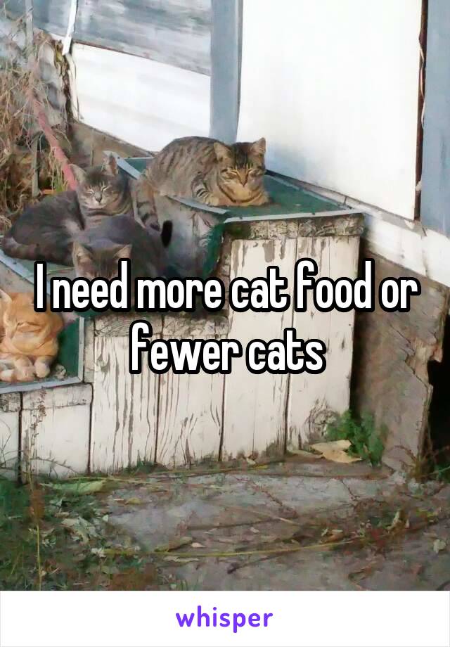 I need more cat food or fewer cats