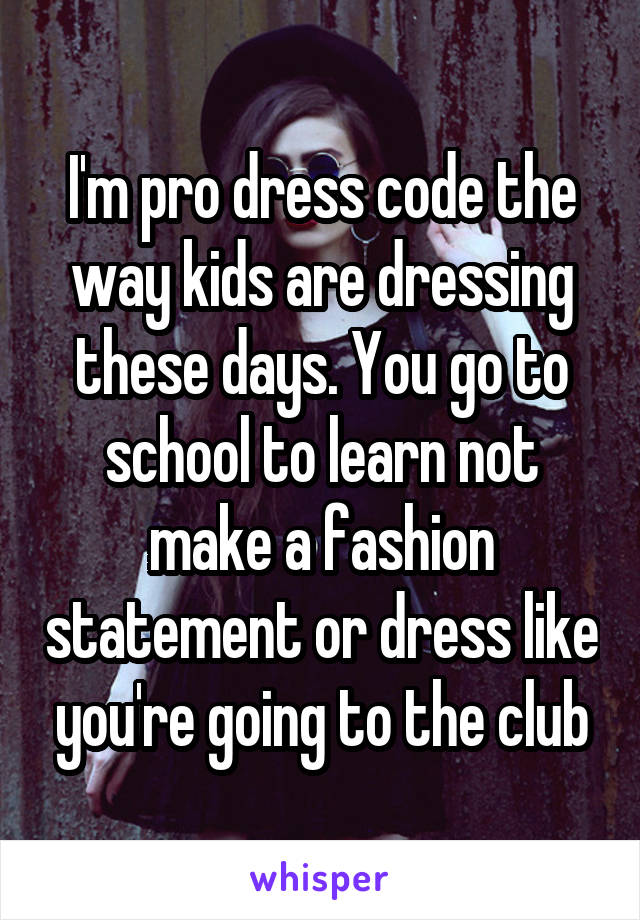I'm pro dress code the way kids are dressing these days. You go to school to learn not make a fashion statement or dress like you're going to the club