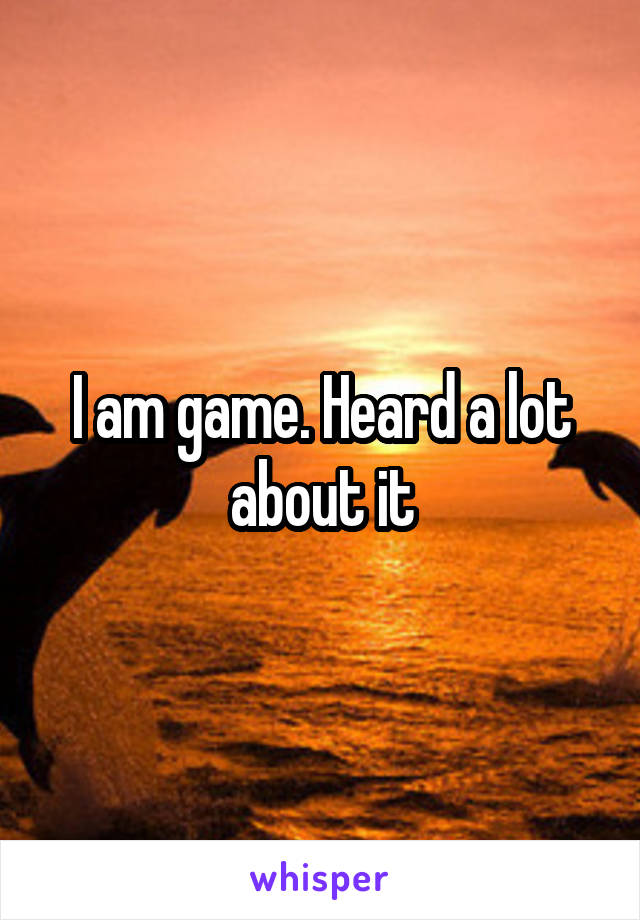 I am game. Heard a lot about it