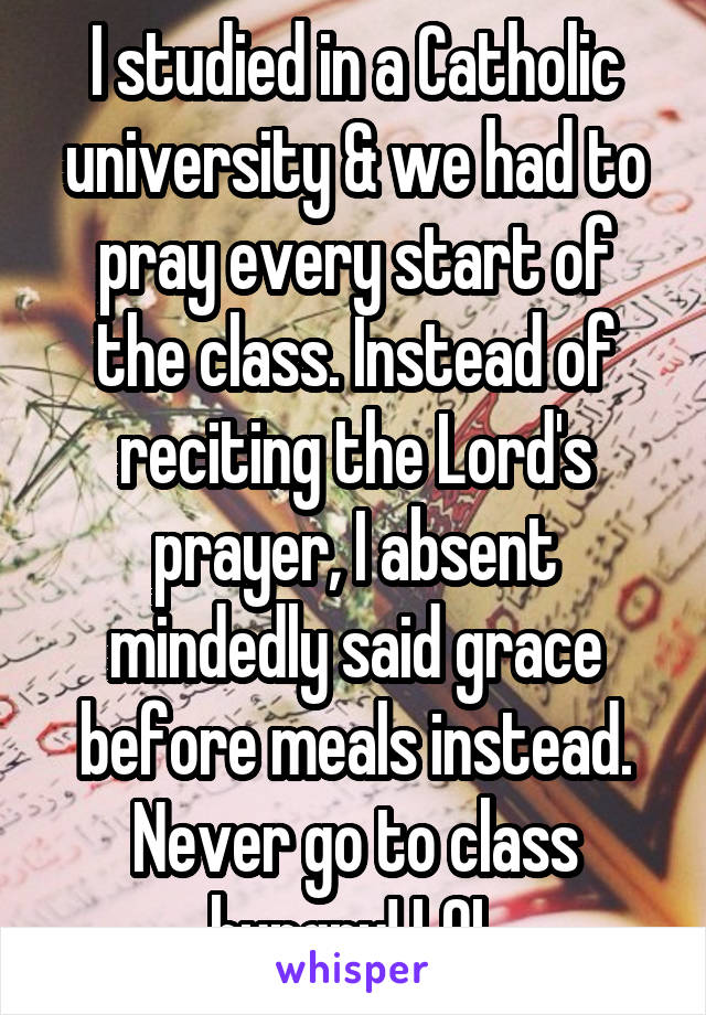 I studied in a Catholic university & we had to pray every start of the class. Instead of reciting the Lord's prayer, I absent mindedly said grace before meals instead. Never go to class hungry! LOL