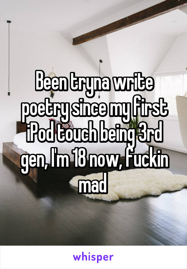 Been tryna write poetry since my first iPod touch being 3rd gen, I'm 18 now, fuckin mad 