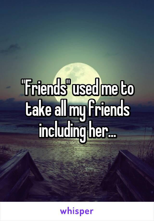 "Friends" used me to take all my friends including her...