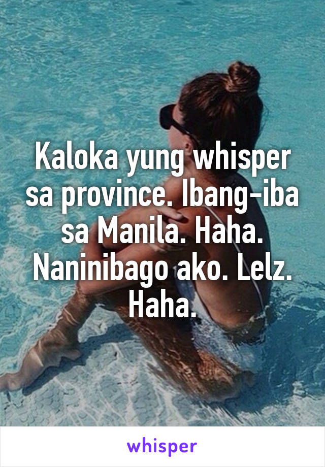 Kaloka yung whisper sa province. Ibang-iba sa Manila. Haha. Naninibago ako. Lelz. Haha.