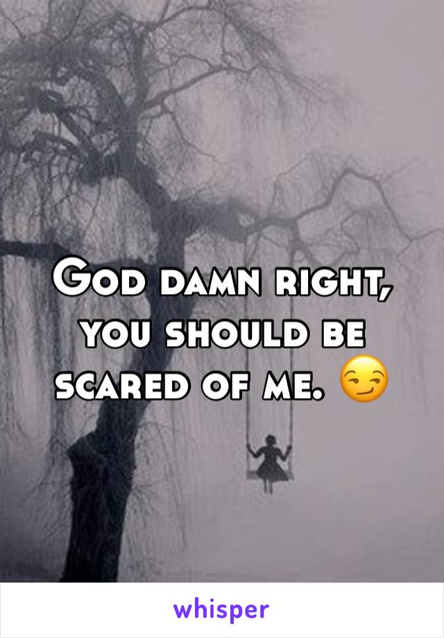 God damn right, you should be scared of me. 😏