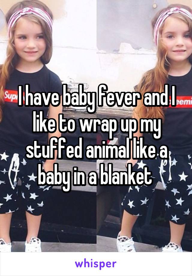I have baby fever and I like to wrap up my stuffed animal like a baby in a blanket 