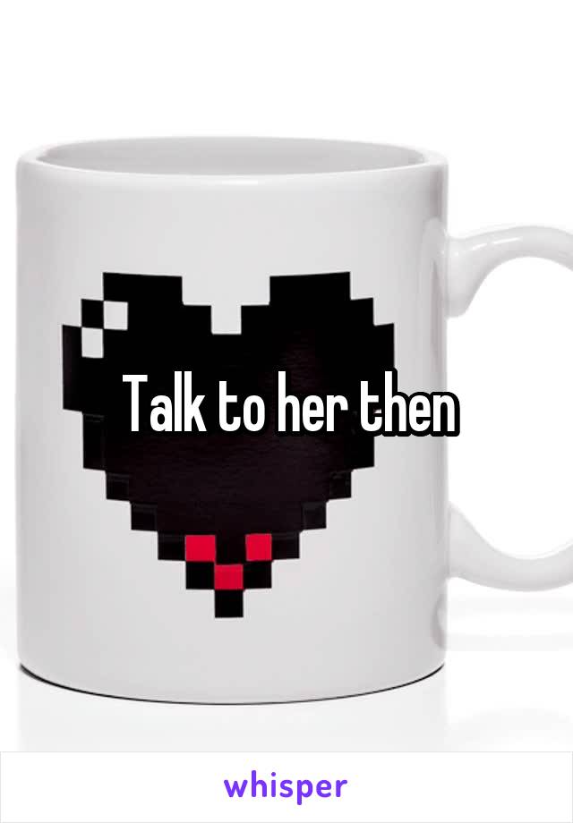 Talk to her then
