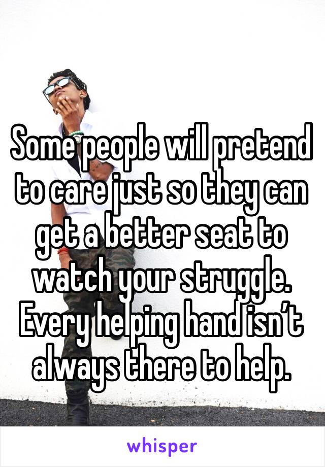 
Some people will pretend to care just so they can get a better seat to watch your struggle. Every helping hand isn’t always there to help.