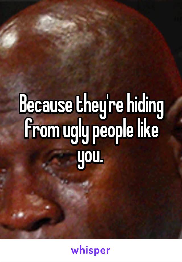 Because they're hiding from ugly people like you. 