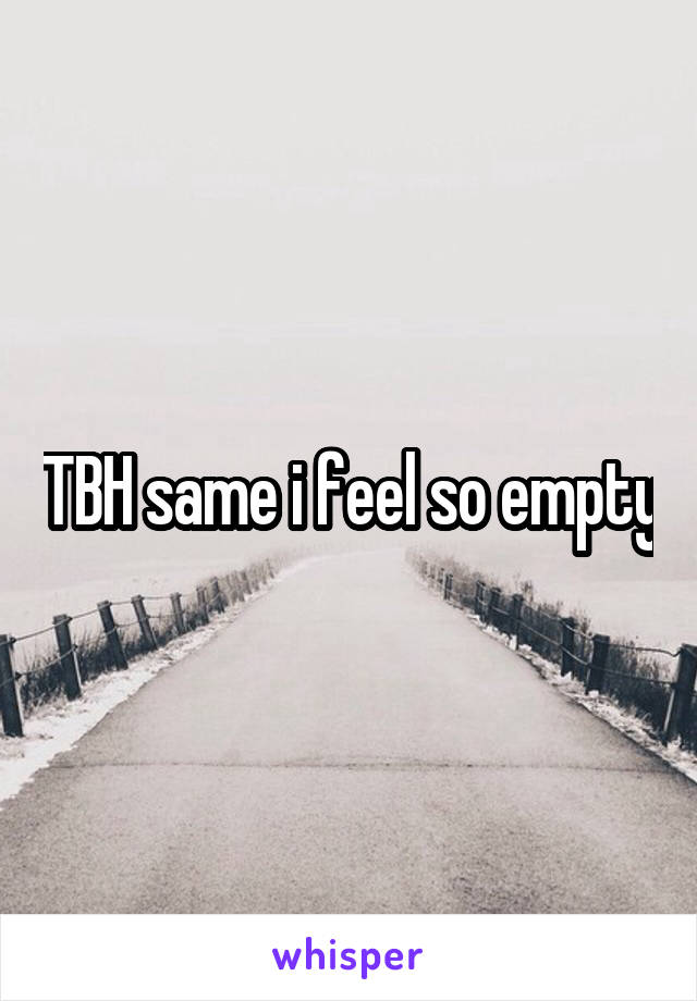 TBH same i feel so empty