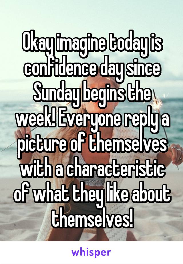Okay imagine today is confidence day since Sunday begins the week! Everyone reply a picture of themselves with a characteristic of what they like about themselves!