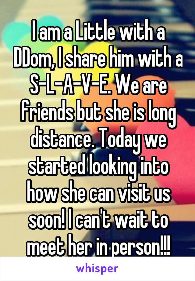 I am a Little with a DDom, I share him with a S-L-A-V-E. We are friends but she is long distance. Today we started looking into how she can visit us soon! I can't wait to meet her in person!!!