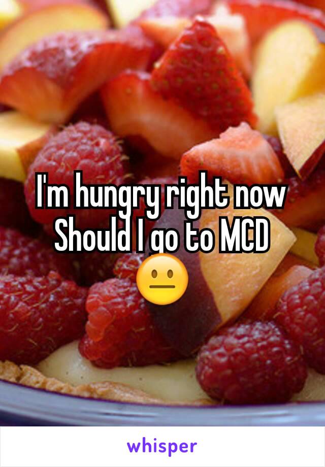I'm hungry right now
Should I go to MCD
😐