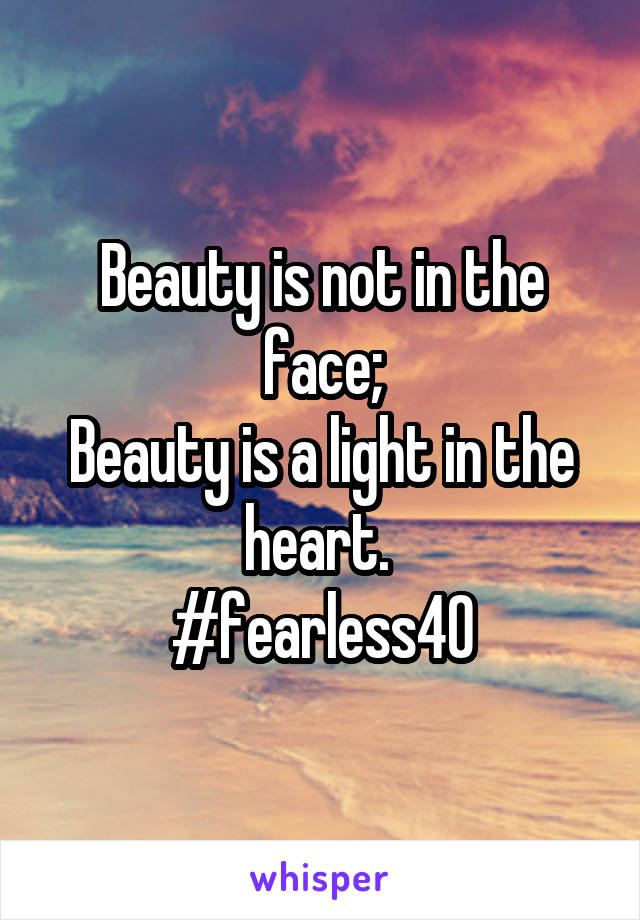 Beauty is not in the face;
Beauty is a light in the heart. 
#fearless40