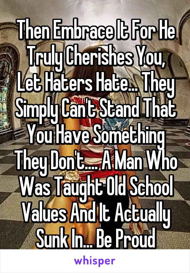 Then Embrace It For He Truly Cherishes You, Let Haters Hate... They Simply Can't Stand That You Have Something They Don't.... A Man Who Was Taught Old School Values And It Actually Sunk In... Be Proud