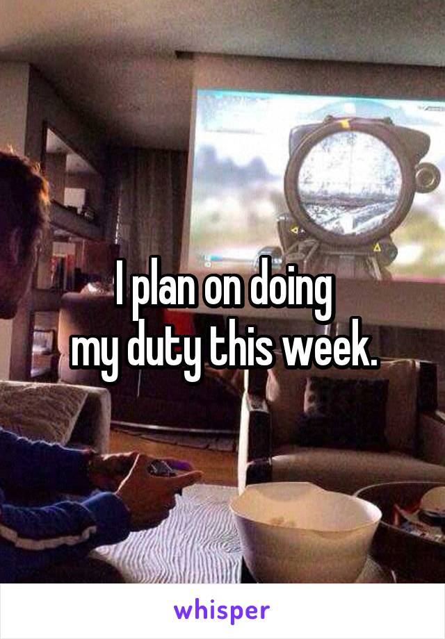 I plan on doing
my duty this week.