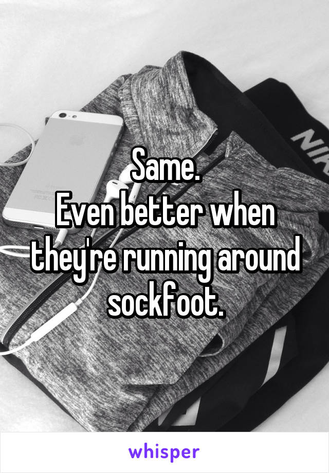 Same.
Even better when they're running around sockfoot.