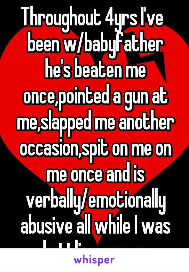Throughout 4yrs I've   been w/babyfather he's beaten me once,pointed a gun at me,slapped me another occasion,spit on me on me once and is verbally/emotionally abusive all while I was battling cancer