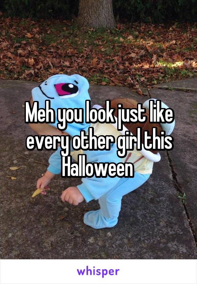 Meh you look just like every other girl this Halloween 