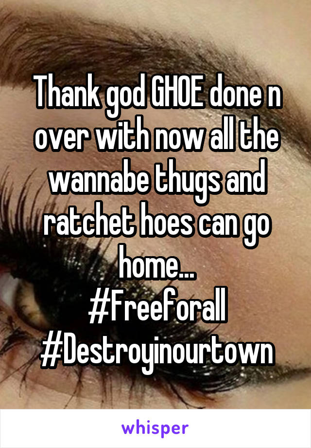 Thank god GHOE done n over with now all the wannabe thugs and ratchet hoes can go home...
#Freeforall
#Destroyinourtown