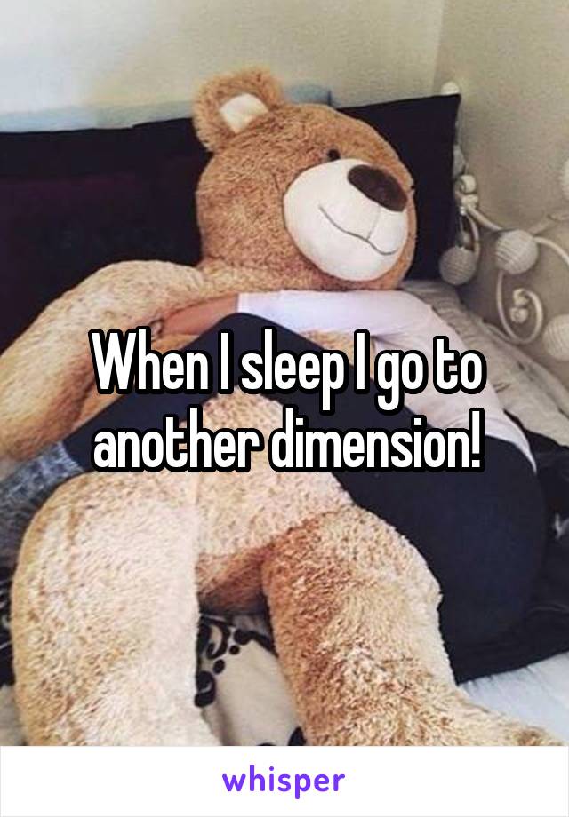 When I sleep I go to another dimension!