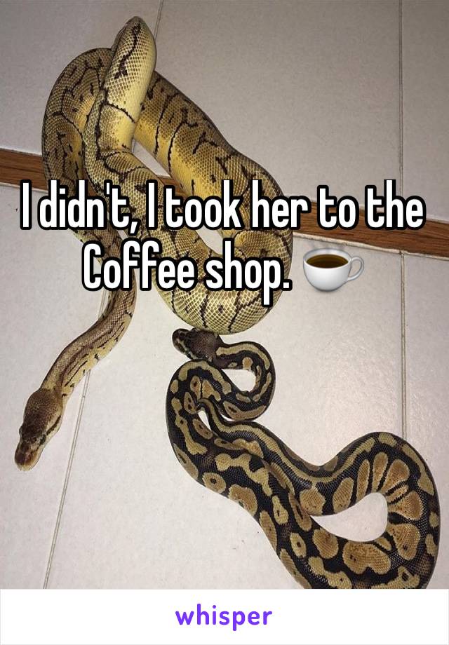 I didn't, I took her to the Coffee shop. ☕️