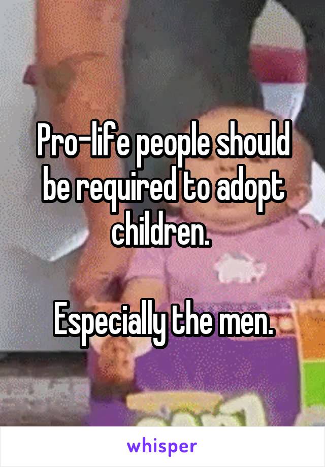 Pro-life people should be required to adopt children. 

Especially the men.