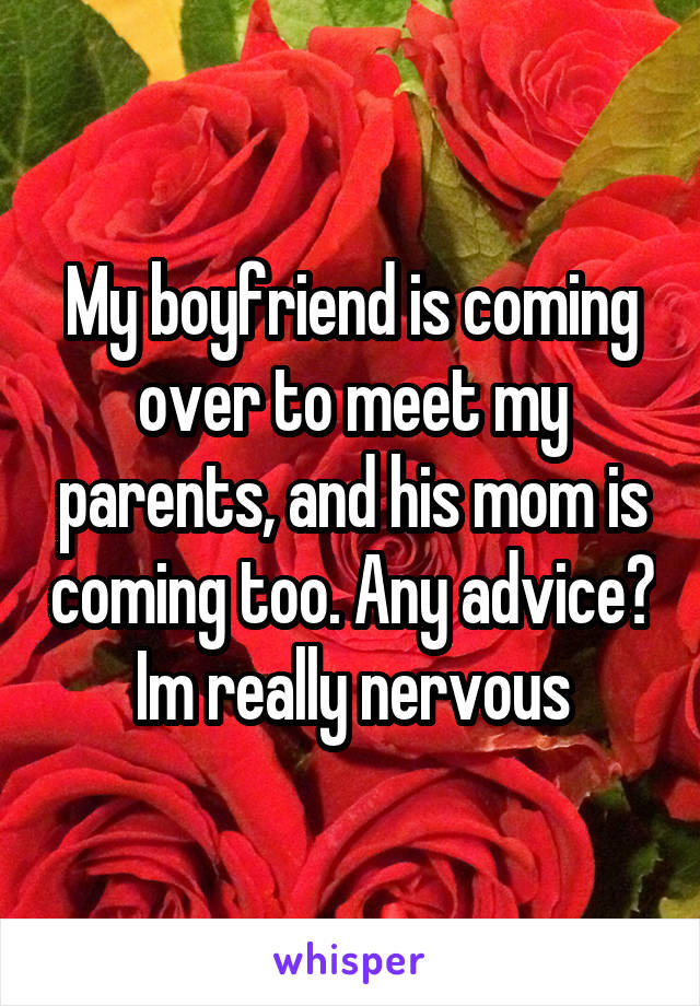 My boyfriend is coming over to meet my parents, and his mom is coming too. Any advice? Im really nervous