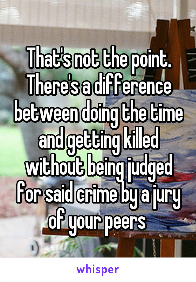 That's not the point. There's a difference between doing the time and getting killed without being judged for said crime by a jury of your peers 