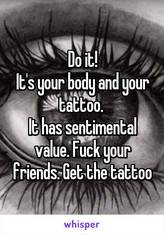 Do it!
It's your body and your tattoo. 
It has sentimental value. Fuck your friends. Get the tattoo