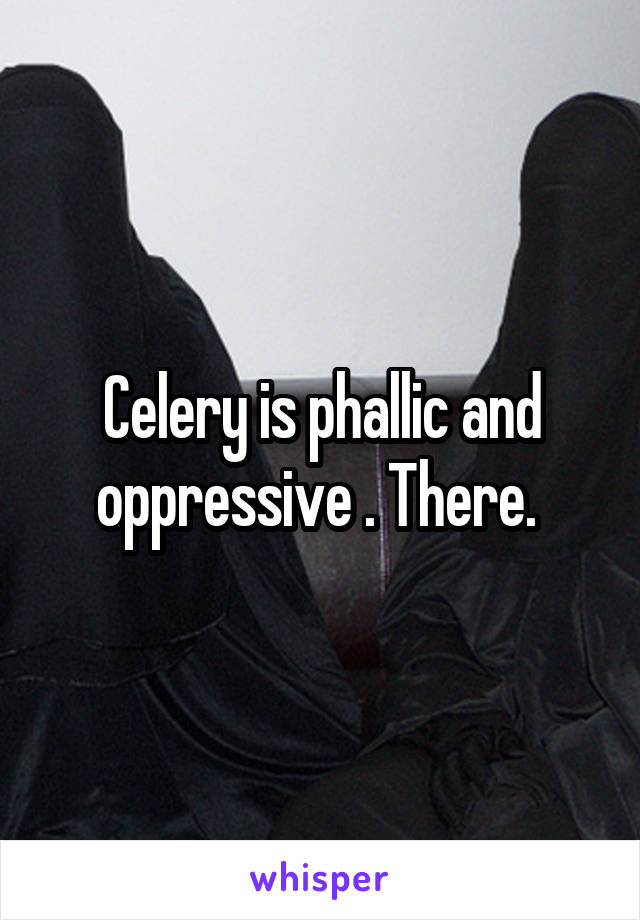 Celery is phallic and oppressive . There. 