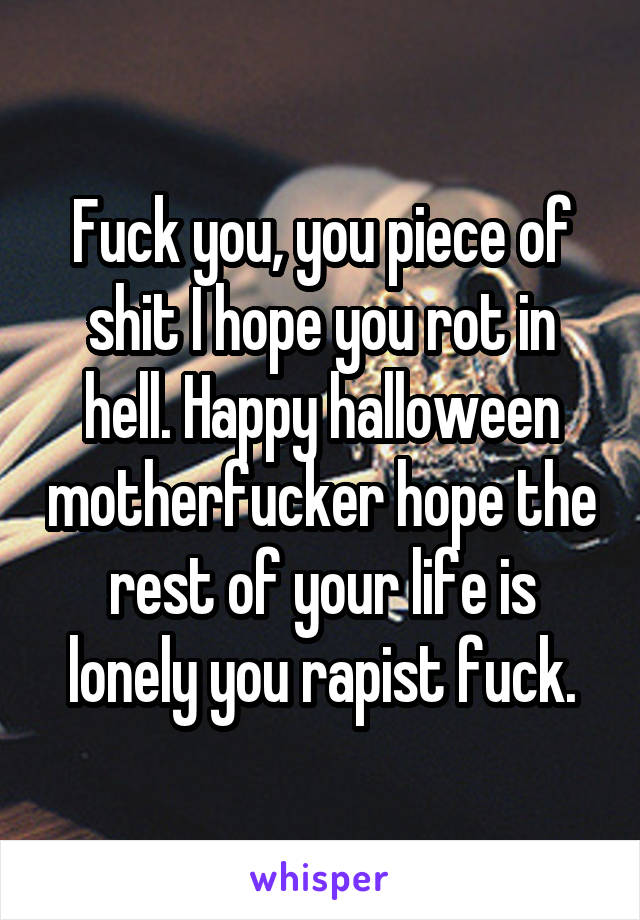 Fuck you, you piece of shit I hope you rot in hell. Happy halloween motherfucker hope the rest of your life is lonely you rapist fuck.