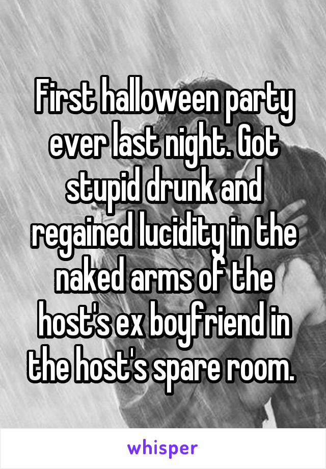 First halloween party ever last night. Got stupid drunk and regained lucidity in the naked arms of the host's ex boyfriend in the host's spare room. 