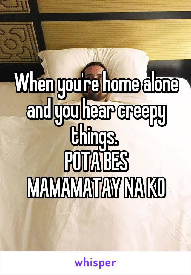 When you're home alone and you hear creepy things. 
POTA BES MAMAMATAY NA KO