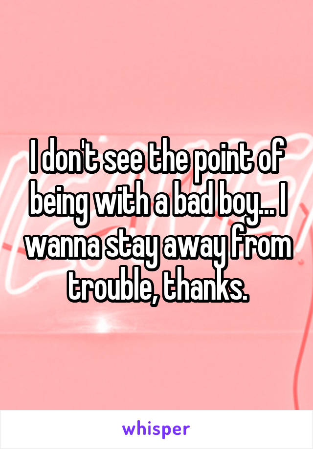 I don't see the point of being with a bad boy... I wanna stay away from trouble, thanks.