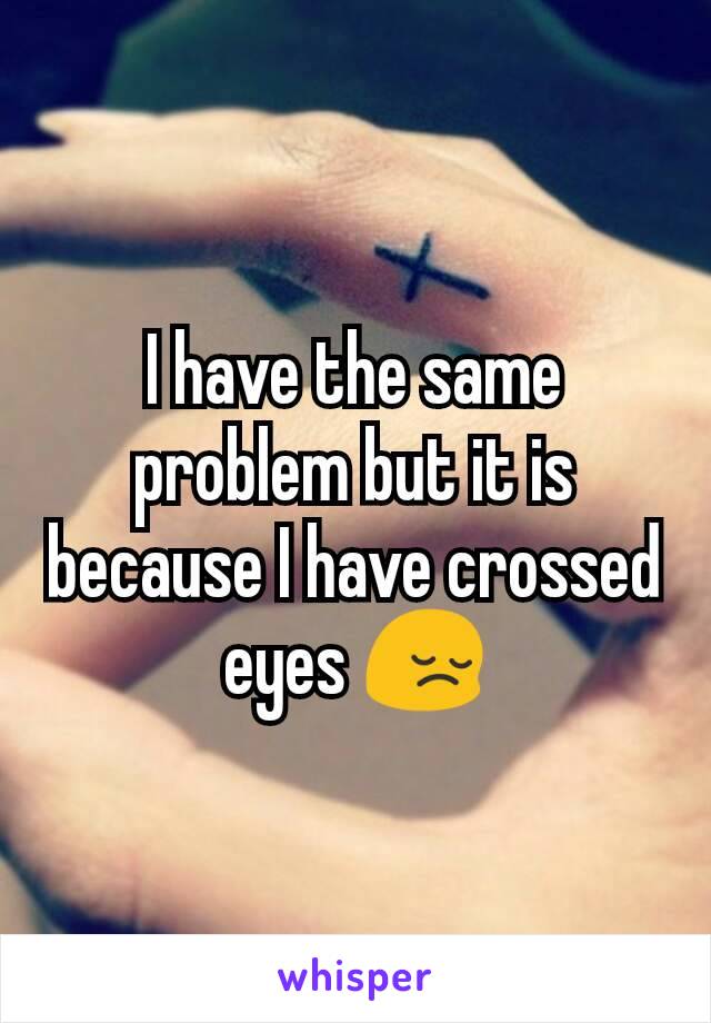 I have the same problem but it is because I have crossed eyes 😔