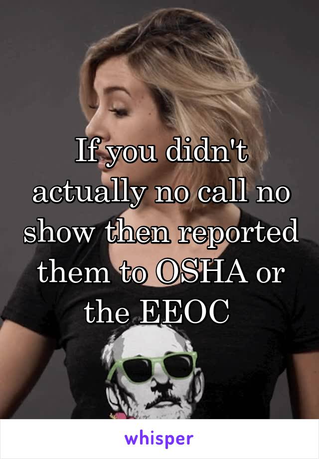 If you didn't actually no call no show then reported them to OSHA or the EEOC 