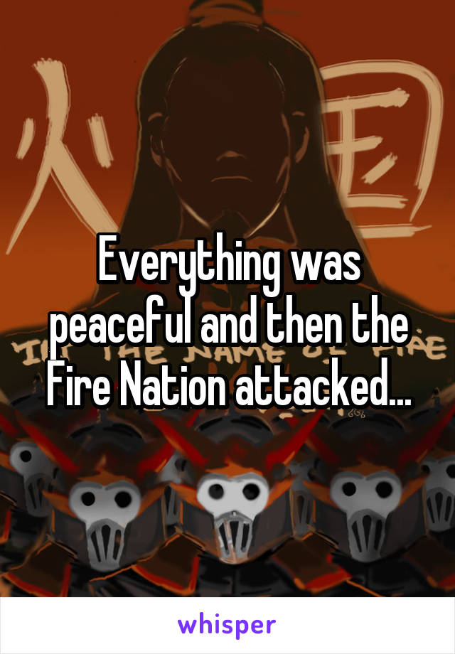 Everything was peaceful and then the Fire Nation attacked...