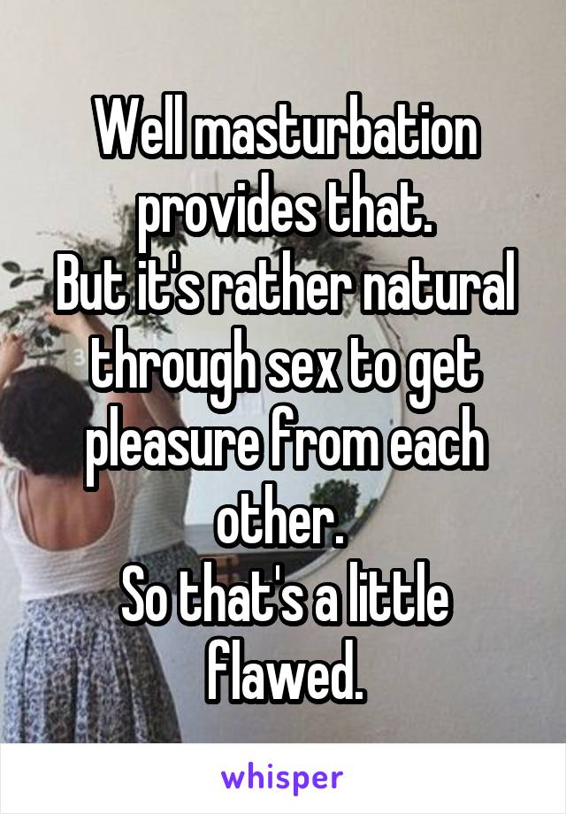 Well masturbation provides that.
But it's rather natural through sex to get pleasure from each other. 
So that's a little flawed.