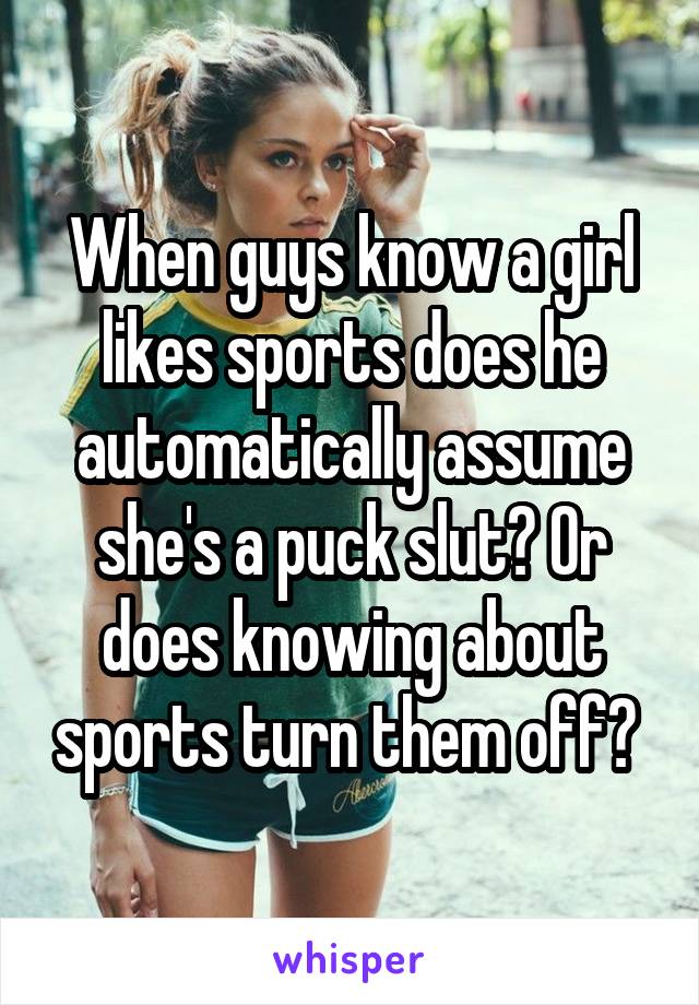 When guys know a girl likes sports does he automatically assume she's a puck slut? Or does knowing about sports turn them off? 