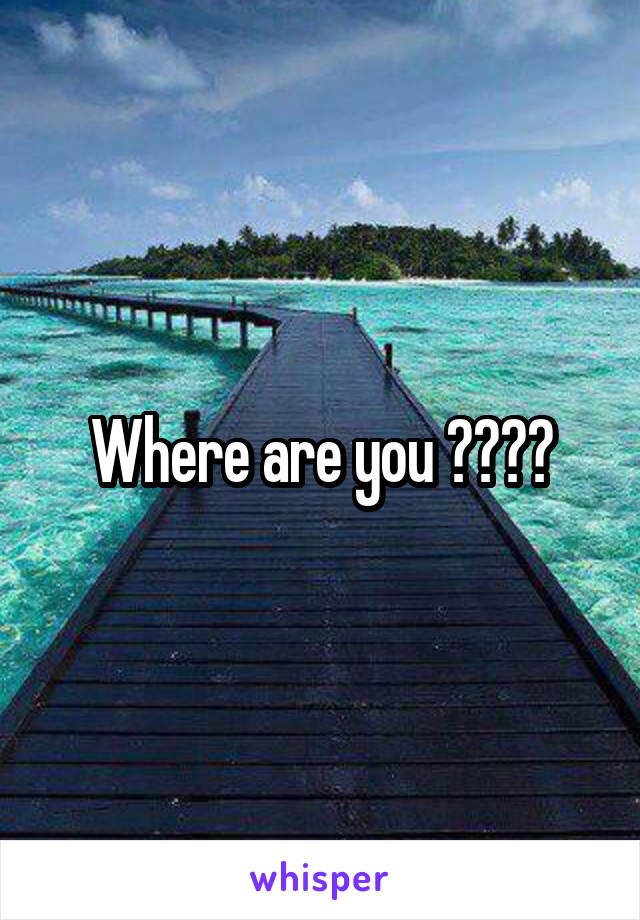 Where are you ????