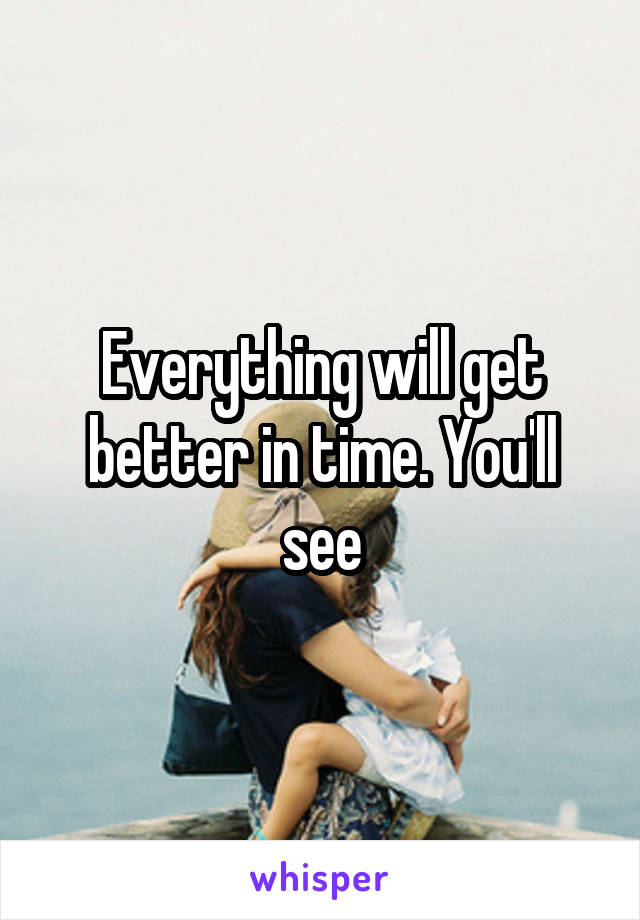 Everything will get better in time. You'll see