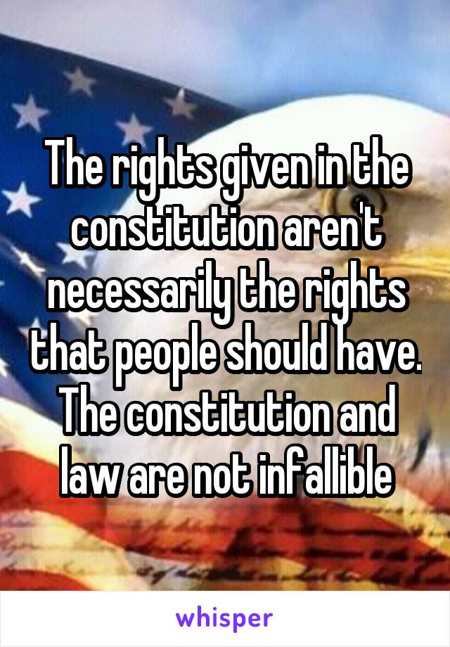 The rights given in the constitution aren't necessarily the rights that people should have. The constitution and law are not infallible