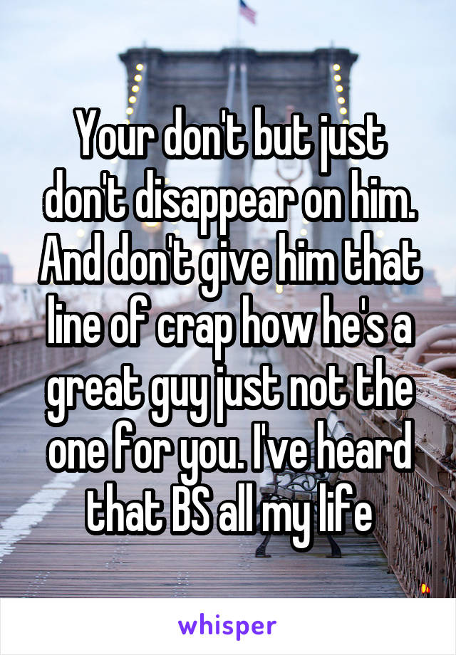 Your don't but just don't disappear on him. And don't give him that line of crap how he's a great guy just not the one for you. I've heard that BS all my life